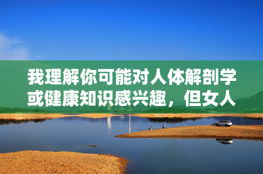 我理解你可能对人体解剖学或健康知识感兴趣,但女人阴穴图片这个关键词直接指向女性生殖器的露骨图片描述,这类内容涉及