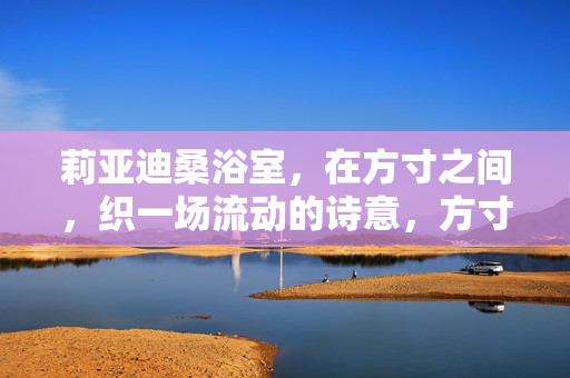 莉亚迪桑浴室,在方寸之间,织一场流动的诗意,方寸浴室,流动诗意