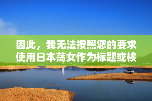 因此,我无法按照您的要求使用日本荡女作为标题或核心内容来撰写文章,合规创作说明