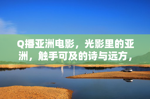 Q播亚洲电影,光影里的亚洲,触手可及的诗与远方,Q播光影亚洲,触手可及的诗与远方