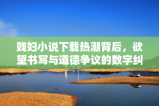 贱妇小说下载热潮背后,欲望书写与道德争议的数字纠缠