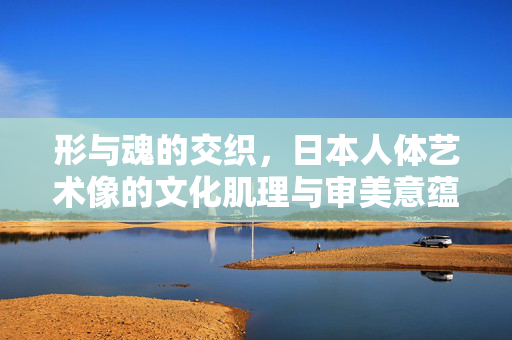 形与魂的交织,日本人体艺术像的文化肌理与审美意蕴,日本人体艺术像,形与魂交织的文化肌理与审美意蕴