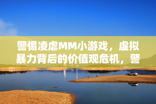 警惕凌虐MM小游戏,虚拟暴力背后的价值观危机,警惕凌虐MM小游戏,虚拟暴力背后的价值观危机