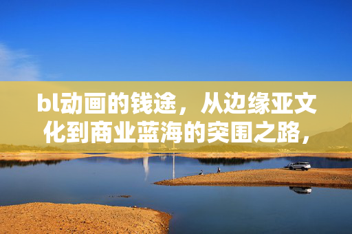 bl动画的钱途,从边缘亚文化到商业蓝海的突围之路,bl动画的钱途,从边缘亚文化到商业蓝海的突围