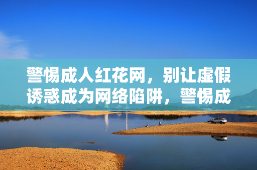 警惕成人红花网,别让虚假诱惑成为网络陷阱,警惕成人红花网,虚假诱惑成网络陷阱