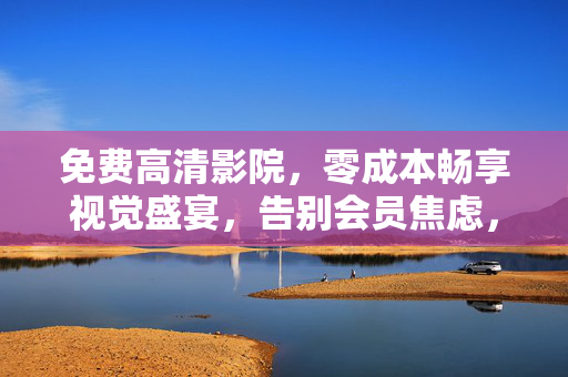 免费高清影院,零成本畅享视觉盛宴,告别会员焦虑,免费高清影院,零成本畅享视觉盛宴,告别会员焦虑