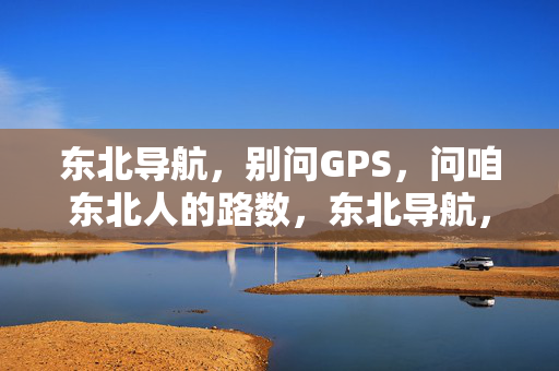 东北导航,别问GPS,问咱东北人的路数,东北导航,咱东北人的路数