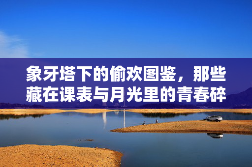 象牙塔下的偷欢图鉴,那些藏在课表与月光里的青春碎片,象牙塔偷欢图鉴,课表月光里的青春碎片