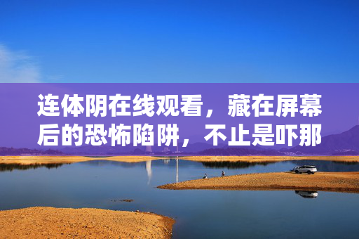 连体阴在线观看,藏在屏幕后的恐怖陷阱,不止是吓那么简单