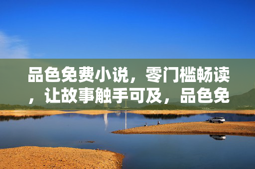 品色免费小说,零门槛畅读,让故事触手可及,品色免费小说,零门槛畅读,故事触手可及