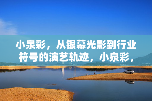 小泉彩,从银幕光影到行业符号的演艺轨迹,小泉彩,从银幕光影到行业符号的演艺轨迹