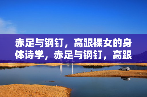 赤足与钢钉,高跟裸女的身体诗学,赤足与钢钉,高跟裸女的身体诗学
