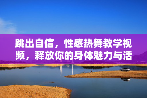 跳出自信,性感热舞教学视频,释放你的身体魅力与活力,跳出自信,性感热舞教学,释放身体魅力与活力