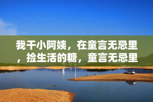 我干小阿姨,在童言无忌里,捡生活的糖,童言无忌里,小阿姨捡生活的糖