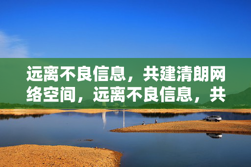 远离不良信息,共建清朗网络空间,远离不良信息,共建清朗网络空间