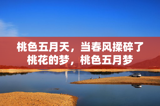 桃色五月天,当春风揉碎了桃花的梦,桃色五月梦