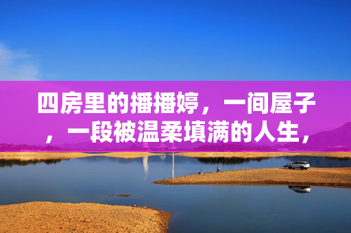 四房里的播播婷,一间屋子,一段被温柔填满的人生,一间屋子,播播婷的温柔人生
