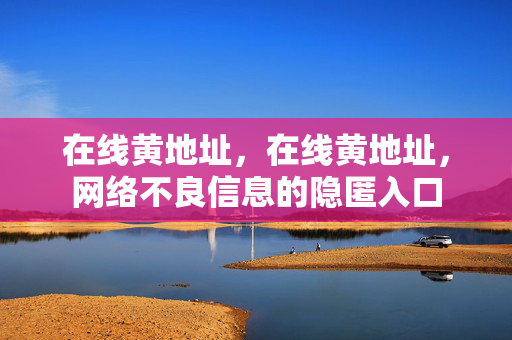 在线黄地址,在线黄地址,网络不良信息的隐匿入口