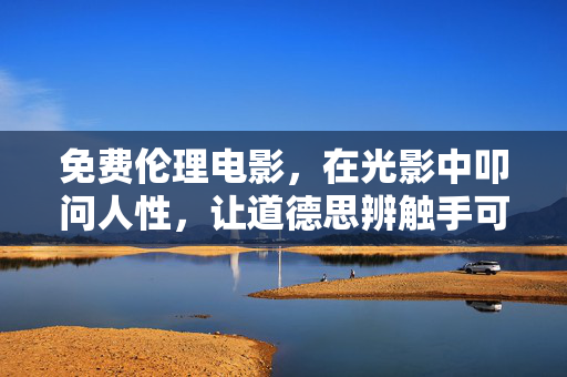 免费伦理电影,在光影中叩问人性,让道德思辨触手可及,免费伦理电影,光影叩问人性,道德思辨触手可及
