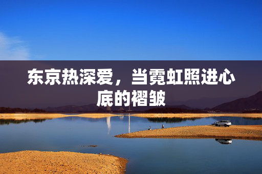 东京热深爱,当霓虹照进心底的褶皱