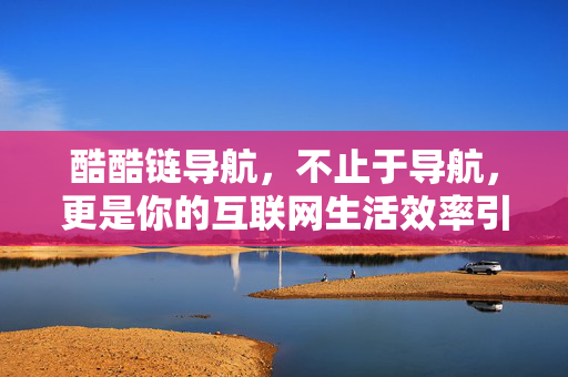 酷酷链导航,不止于导航,更是你的互联网生活效率引擎,酷酷链导航,不止导航,你的互联网生活效率引擎