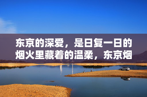 东京的深爱,是日复一日的烟火里藏着的温柔,东京烟火深爱温柔