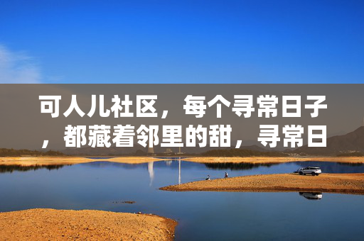 可人儿社区,每个寻常日子,都藏着邻里的甜,寻常日子里的邻里甜