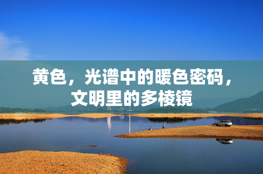黄色,光谱中的暖色密码,文明里的多棱镜
