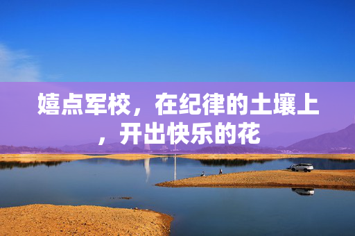 嬉点军校,在纪律的土壤上,开出快乐的花