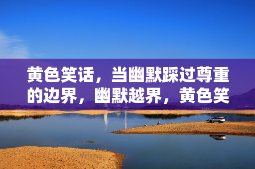 黄色笑话,当幽默踩过尊重的边界,幽默越界,黄色笑话与尊重的边界