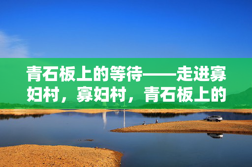 青石板上的等待——走进寡妇村,寡妇村,青石板上的等待