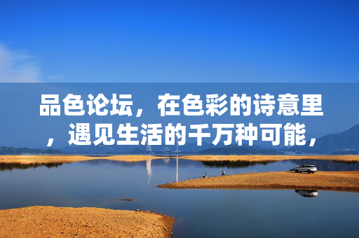 品色论坛,在色彩的诗意里,遇见生活的千万种可能,品色论坛,色彩的诗意,生活的万千可能