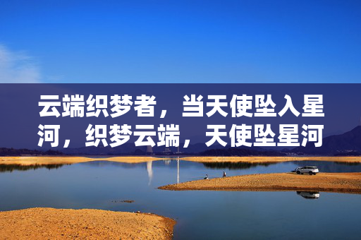 云端织梦者,当天使坠入星河,织梦云端,天使坠星河