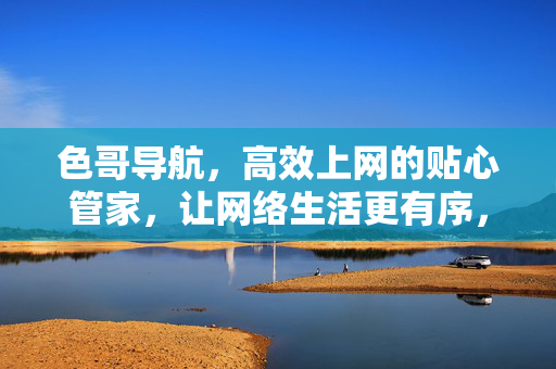 色哥导航,高效上网的贴心管家,让网络生活更有序,色哥导航,高效上网的贴心管家