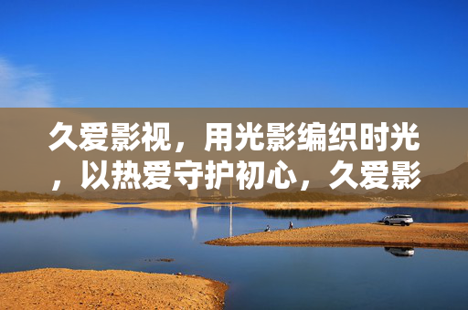 久爱影视,用光影编织时光,以热爱守护初心,久爱影视,光影织时光,热爱守初心