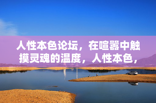 人性本色论坛,在喧嚣中触摸灵魂的温度,人性本色,喧嚣中触摸灵魂的温度