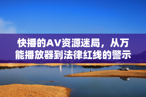 快播的AV资源迷局,从万能播放器到法律红线的警示,快播,万能播放器到法律红线的警示