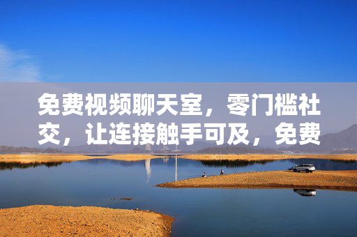免费视频聊天室,零门槛社交,让连接触手可及,免费视频聊天室,零门槛社交连接触手可及