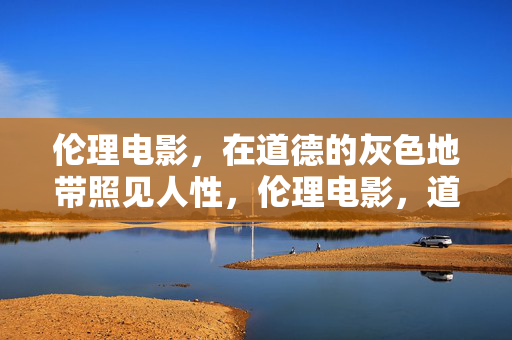 伦理电影,在道德的灰色地带照见人性,伦理电影,道德灰度的人性镜鉴