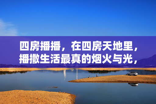 四房播播,在四房天地里,播撒生活最真的烟火与光,四房播播,播撒生活烟火与光
