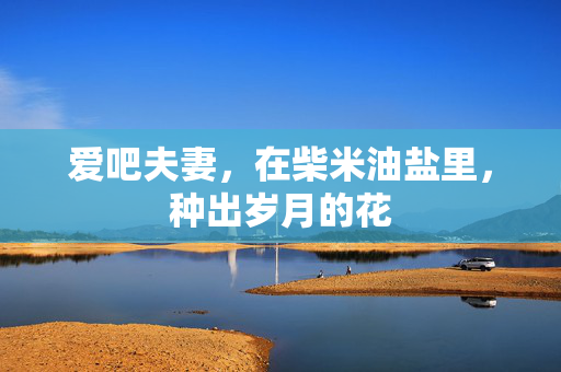 爱吧夫妻,在柴米油盐里,种出岁月的花