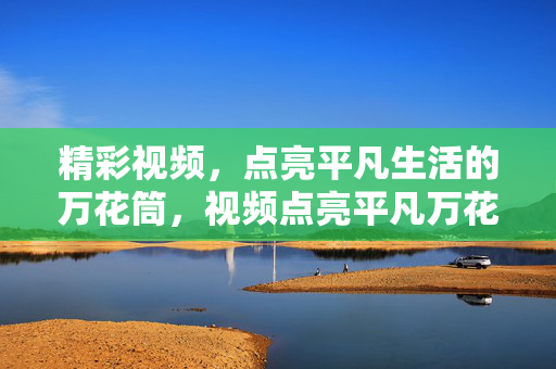 精彩视频,点亮平凡生活的万花筒,视频点亮平凡万花筒