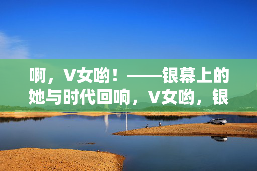 啊,V女哟!——银幕上的她与时代回响,V女哟,银幕上的时代回响