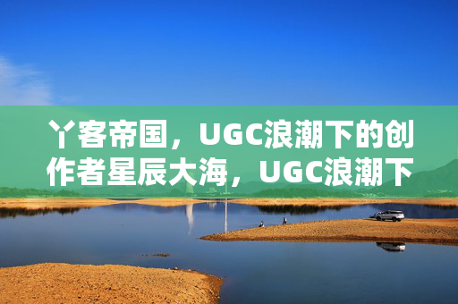 丫客帝国,UGC浪潮下的创作者星辰大海,UGC浪潮下的创作者星辰大海