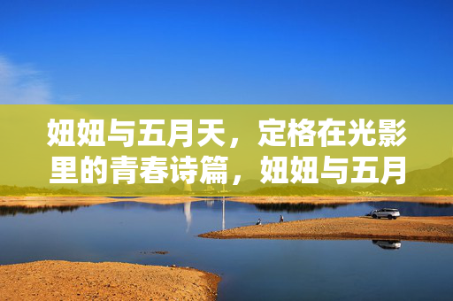 妞妞与五月天,定格在光影里的青春诗篇,妞妞与五月天,光影定格的青春诗篇