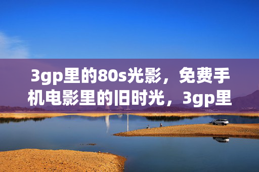3gp里的80s光影,免费手机电影里的旧时光,3gp里的80s光影,免费手机电影里的旧时光