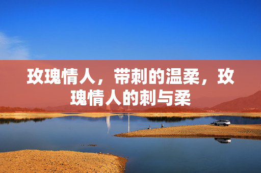 玫瑰情人,带刺的温柔,玫瑰情人的刺与柔