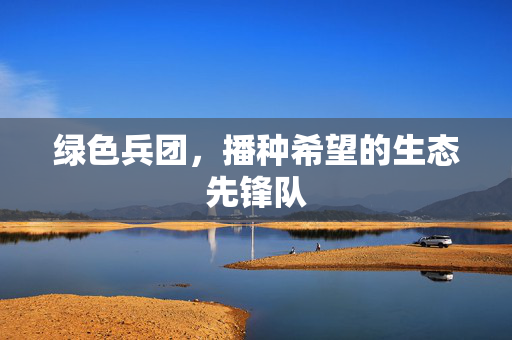 绿色兵团,播种希望的生态先锋队
