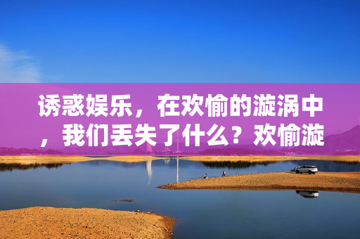 诱惑娱乐,在欢愉的漩涡中,我们丢失了什么?欢愉漩涡,诱惑娱乐中的迷失