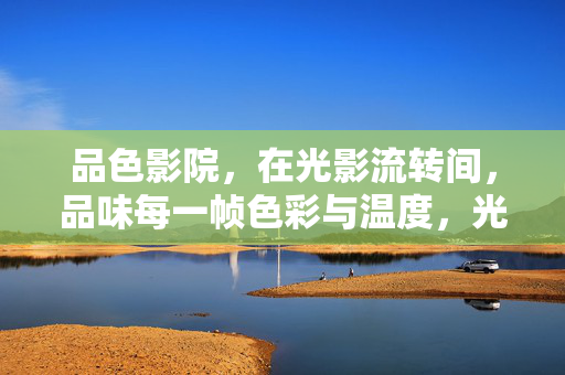 品色影院,在光影流转间,品味每一帧色彩与温度,光影品色,帧帧温度